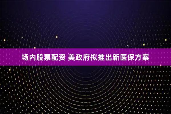 场内股票配资 美政府拟推出新医保方案