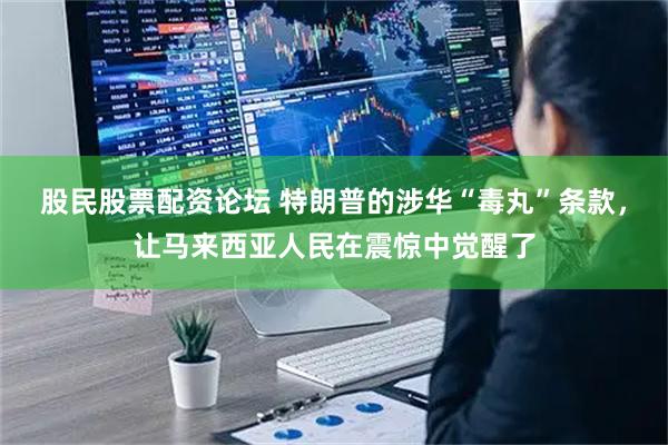 股民股票配资论坛 特朗普的涉华“毒丸”条款，让马来西亚人民在震惊中觉醒了