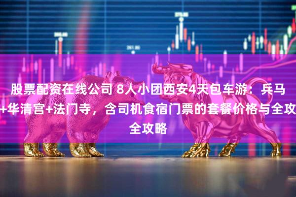 股票配资在线公司 8人小团西安4天包车游：兵马俑+华清宫+法门寺，含司机食宿门票的套餐价格与全攻略