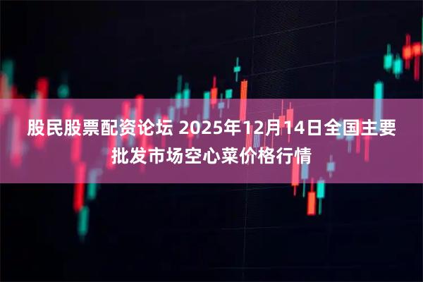 股民股票配资论坛 2025年12月14日全国主要批发市场空心菜价格行情