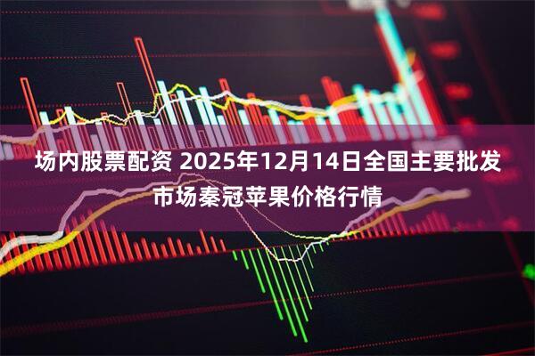 场内股票配资 2025年12月14日全国主要批发市场秦冠苹果价格行情