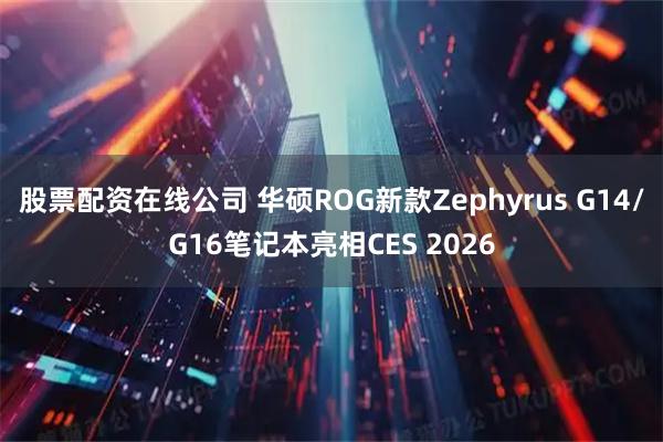 股票配资在线公司 华硕ROG新款Zephyrus G14/G16笔记本亮相CES 2026