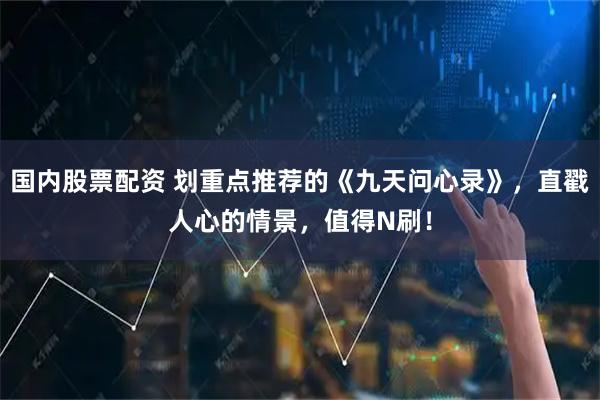 国内股票配资 划重点推荐的《九天问心录》，直戳人心的情景，值得N刷！