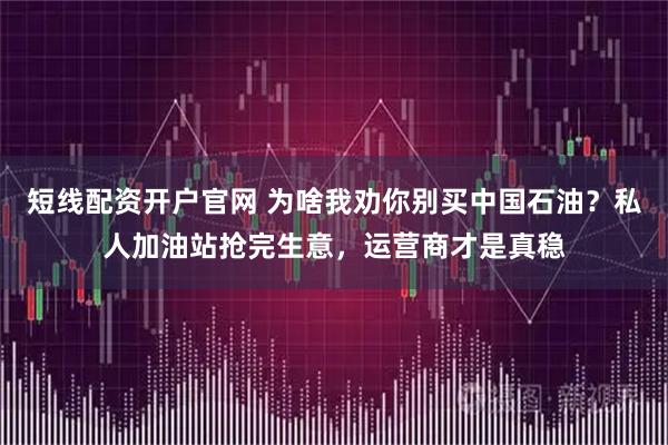 短线配资开户官网 为啥我劝你别买中国石油？私人加油站抢完生意，运营商才是真稳