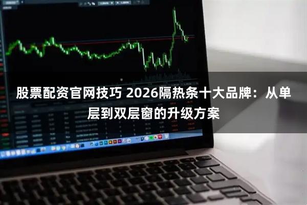 股票配资官网技巧 2026隔热条十大品牌：从单层到双层窗的升级方案