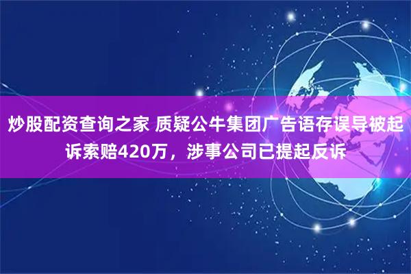 炒股配资查询之家 质疑公牛集团广告语存误导被起诉索赔420万，涉事公司已提起反诉