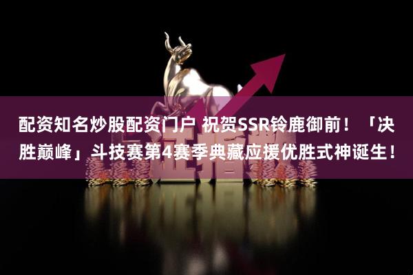 配资知名炒股配资门户 祝贺SSR铃鹿御前！「决胜巅峰」斗技赛第4赛季典藏应援优胜式神诞生！