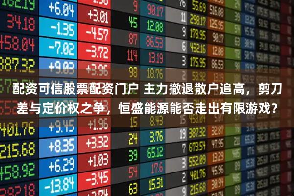 配资可信股票配资门户 主力撤退散户追高，剪刀差与定价权之争，恒盛能源能否走出有限游戏？