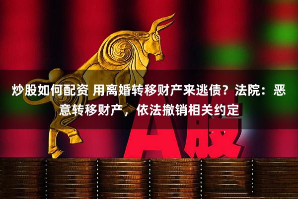 炒股如何配资 用离婚转移财产来逃债？法院：恶意转移财产，依法撤销相关约定