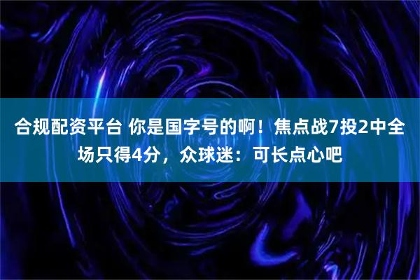 合规配资平台 你是国字号的啊！焦点战7投2中全场只得4分，众球迷：可长点心吧