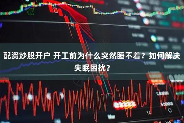配资炒股开户 开工前为什么突然睡不着？如何解决失眠困扰？