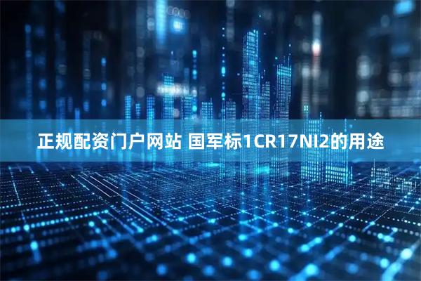 正规配资门户网站 国军标1CR17NI2的用途