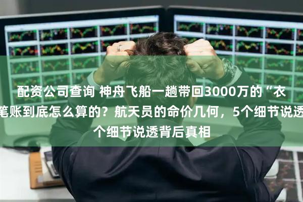 配资公司查询 神舟飞船一趟带回3000万的“衣服”，这笔账到底怎么算的？航天员的命价几何，5个细节说透背后真相