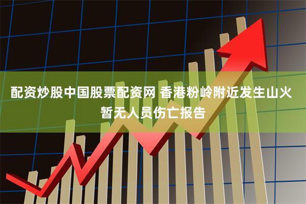 配资炒股中国股票配资网 香港粉岭附近发生山火 暂无人员伤亡报告