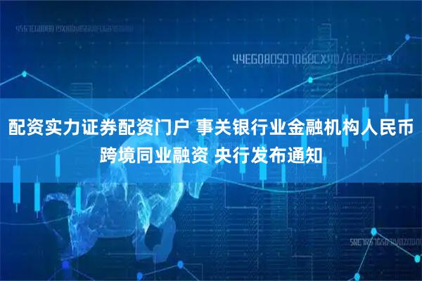 配资实力证券配资门户 事关银行业金融机构人民币跨境同业融资 央行发布通知