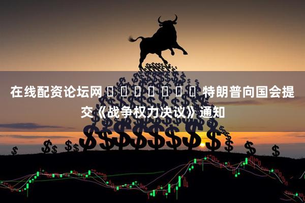 在线配资论坛网 ​​​​​​​特朗普向国会提交《战争权力决议》通知