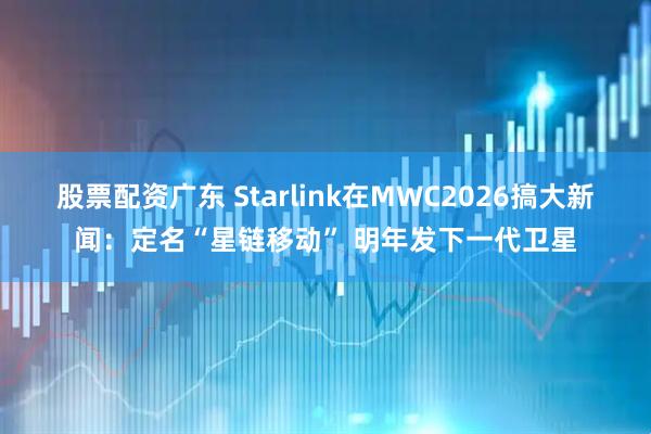 股票配资广东 Starlink在MWC2026搞大新闻：定名“星链移动” 明年发下一代卫星