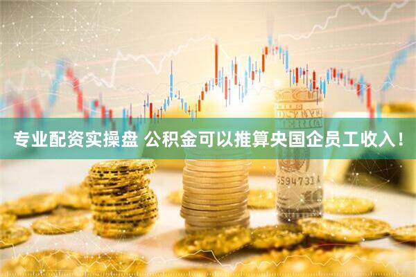 专业配资实操盘 公积金可以推算央国企员工收入！