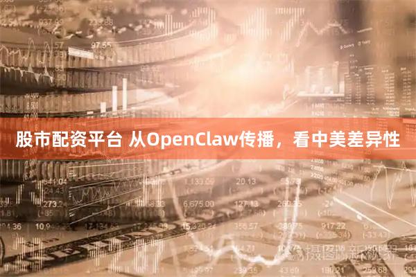 股市配资平台 从OpenClaw传播，看中美差异性