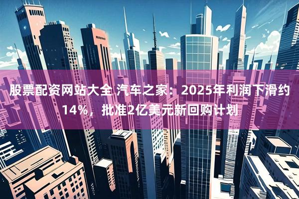 股票配资网站大全 汽车之家：2025年利润下滑约14%，批准2亿美元新回购计划